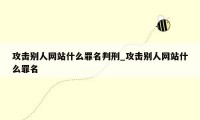 攻击别人网站什么罪名判刑_攻击别人网站什么罪名