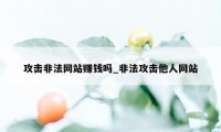 攻击非法网站赚钱吗_非法攻击他人网站