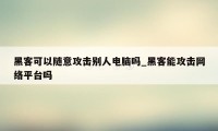 黑客可以随意攻击别人电脑吗_黑客能攻击网络平台吗