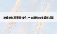 渗透测试需要授权吗_一次授权的渗透测试题