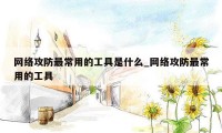 网络攻防最常用的工具是什么_网络攻防最常用的工具