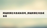 网站防御比攻击成本高吗_网站防御比攻击成本高