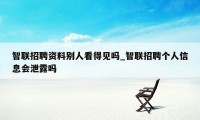 智联招聘资料别人看得见吗_智联招聘个人信息会泄露吗