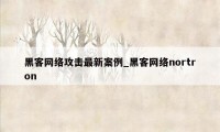 黑客网络攻击最新案例_黑客网络nortron