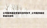 公司服务器经常被攻击吗知乎_公司服务器经常被攻击吗