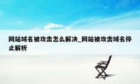 网站域名被攻击怎么解决_网站被攻击域名停止解析