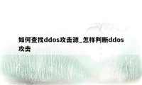 如何查找ddos攻击源_怎样判断ddos攻击