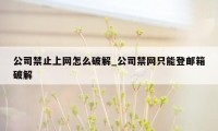 公司禁止上网怎么破解_公司禁网只能登邮箱破解