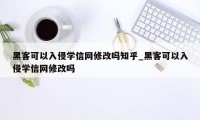 黑客可以入侵学信网修改吗知乎_黑客可以入侵学信网修改吗