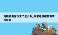 电脑被黑客攻击了怎么办_家里电脑被黑客攻击报案