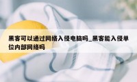 黑客可以通过网络入侵电脑吗_黑客能入侵单位内部网络吗