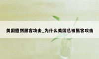 美国遭到黑客攻击_为什么美国总被黑客攻击