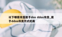 以下哪些攻击属于dos ddos攻击_属于ddos攻击方式的有