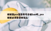 破解版psv登录账号会被ban吗_psv破解必须登录邮箱么