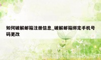 如何破解邮箱注册信息_破解邮箱绑定手机号码更改