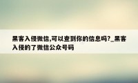 黑客入侵微信,可以查到你的信息吗?_黑客入侵的了微信公众号码