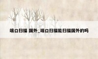 端口扫描 国外_端口扫描能扫描国外的吗