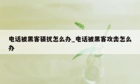 电话被黑客骚扰怎么办_电话被黑客攻击怎么办