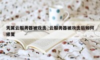 天翼云服务器被攻击_云服务器被攻击后如何修复