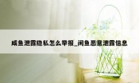 咸鱼泄露隐私怎么举报_闲鱼恶意泄露信息