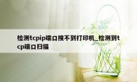 检测tcpip端口搜不到打印机_检测到tcp端口扫描