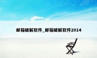 邮箱破解软件_邮箱破解软件2014