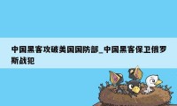 中国黑客攻破美国国防部_中国黑客保卫俄罗斯战犯