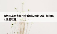 如何防止黑客软件查看别人微信记录_如何防止黑客软件