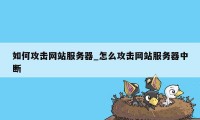 如何攻击网站服务器_怎么攻击网站服务器中断