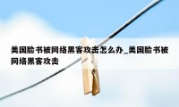 美国脸书被网络黑客攻击怎么办_美国脸书被网络黑客攻击