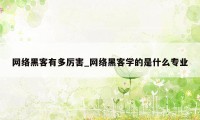 网络黑客有多厉害_网络黑客学的是什么专业