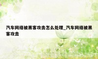 汽车网络被黑客攻击怎么处理_汽车网络被黑客攻击