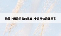 他是中国最厉害的黑客_中国两位最强黑客