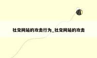 社交网站的攻击行为_社交网站的攻击