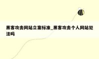 黑客攻击网站立案标准_黑客攻击个人网站犯法吗