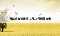 网站攻击犯法吗_2月19号网站攻击