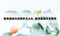 服务器被攻击勒索怎么办_服务器被攻击勒索