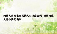 网络人身攻击辱骂他人可以定罪吗_吐槽网络人身攻击的说说