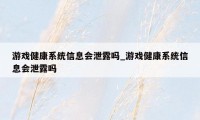 游戏健康系统信息会泄露吗_游戏健康系统信息会泄露吗