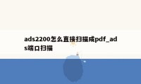 ads2200怎么直接扫描成pdf_ads端口扫描