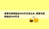 黑客攻击网站达500万次怎么办_黑客攻击网站达500万次