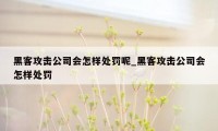 黑客攻击公司会怎样处罚呢_黑客攻击公司会怎样处罚