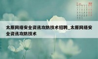 太原网络安全资讯攻防技术招聘_太原网络安全资讯攻防技术