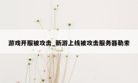 游戏开服被攻击_新游上线被攻击服务器勒索