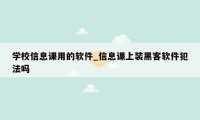 学校信息课用的软件_信息课上装黑客软件犯法吗