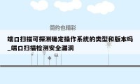 端口扫描可探测确定操作系统的类型和版本吗_端口扫描检测安全漏洞