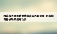 网站服务器被勒索病毒攻击怎么处理_网站服务器被勒索病毒攻击