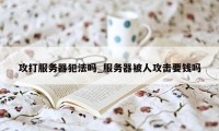 攻打服务器犯法吗_服务器被人攻击要钱吗