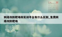 网络攻防靶场和实训平台有什么区别_免费网络攻防靶场