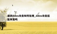 遇到ddos攻击如何处理_ddos攻击后能恢复吗